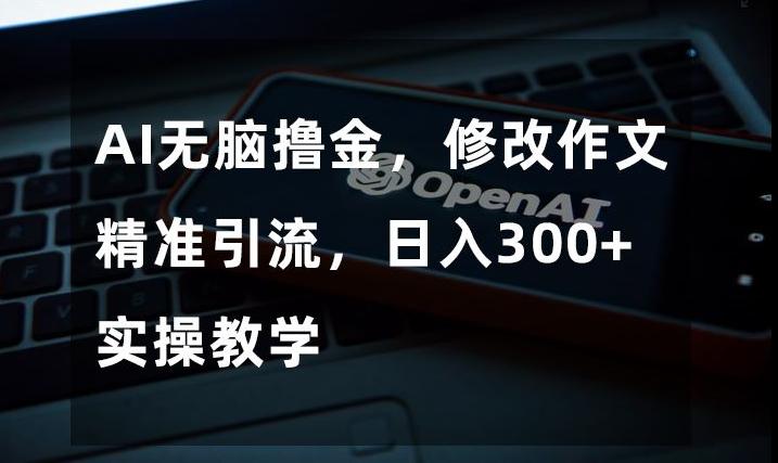 AI无脑撸金，修改作文精准引流，日入300+，实操教学【揭秘】-灼光资源宝库