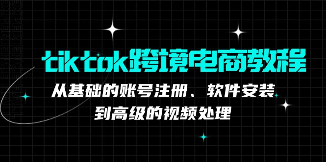 tiktok跨境电商教程：从基础的账号注册、软件安装，到高级的视频处理-灼光资源宝库
