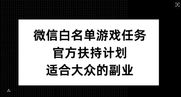 微信白名单游戏任务，官方扶持计划，适合大众的副业【揭秘】-灼光资源宝库