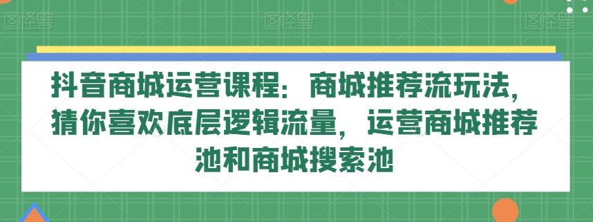 抖音商城运营课程：商城推荐流玩法，猜你喜欢底层逻辑流量，运营商城推荐池和商城搜索池-灼光资源宝库