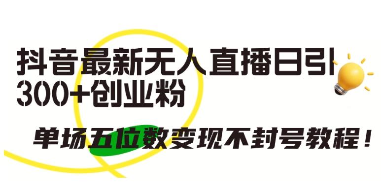 抖音最新无人直播日引300+创业粉，单场五位数变现不封号教程【揭秘】-灼光资源宝库