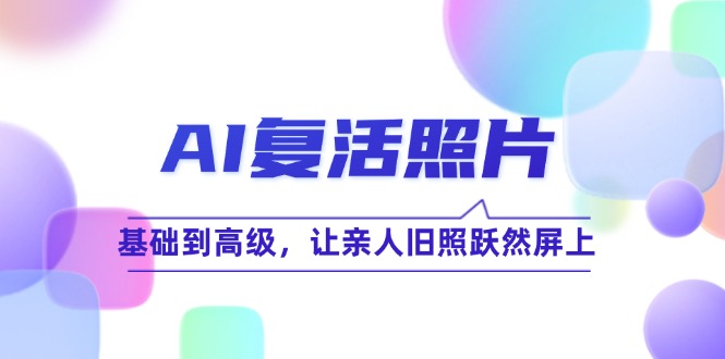AI复活照片技巧课：基础到高级，让亲人旧照跃然屏上(无水印-灼光资源宝库
