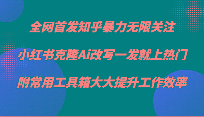 知乎暴力无限关注，小红书克隆Ai改写一发就上热门，附常用工具箱大大提升工作效率-灼光资源宝库