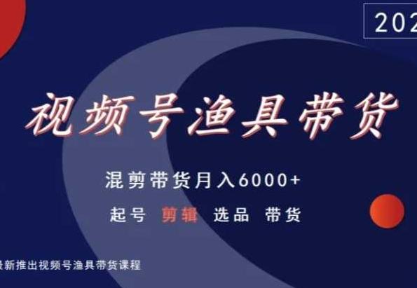 视频号渔具带货，混剪带货月入6000+，起号剪辑选品带货-灼光资源宝库