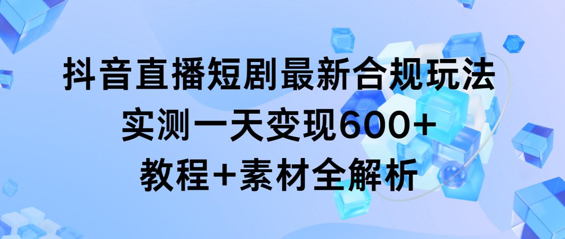 抖音直播短剧最新合规玩法，实测一天变现600+，教程+素材全解析-灼光资源宝库