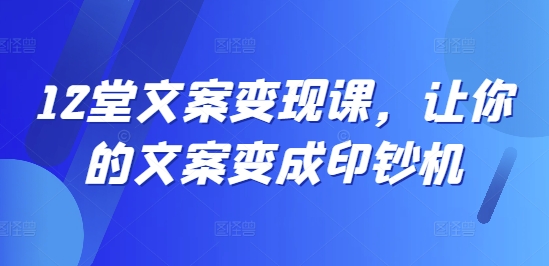 12堂文案变现课，让你的文案变成印钞机-灼光资源宝库