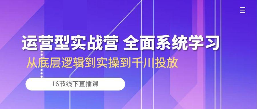 运营型实战营 全面系统学习-从底层逻辑到实操到千川投放(16节线下直播课-灼光资源宝库