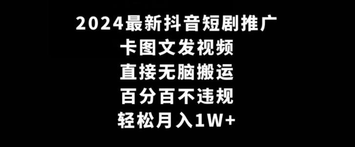 2024最新抖音短剧推广，卡图文发视频，直接无脑搬，百分百不违规，轻松月入1W+【揭秘】-灼光资源宝库