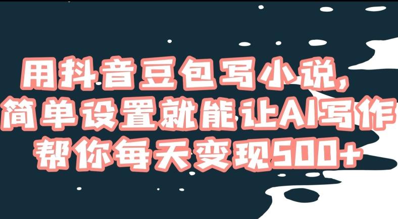 用抖音豆包写小说，简单设置就能让AI写作帮你每天变现500+【揭秘】-灼光资源宝库