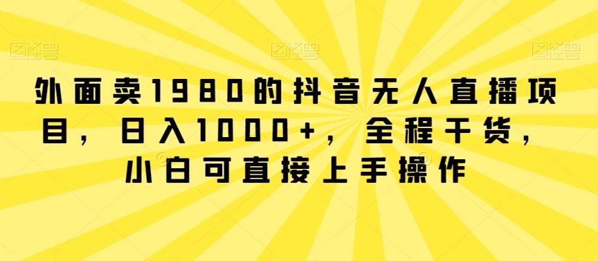 外面卖1980的抖音无人直播项目，日入1000+，全程干货，小白可直接上手操作【揭秘】-灼光资源宝库