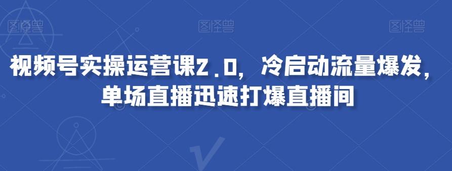 视频号实操运营课2.0，冷启动流量爆发，单场直播迅速打爆直播间-灼光资源宝库