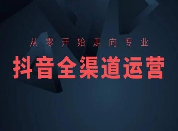 从零开始走向专业，抖音全渠道运营，抖音电商培训-灼光资源宝库