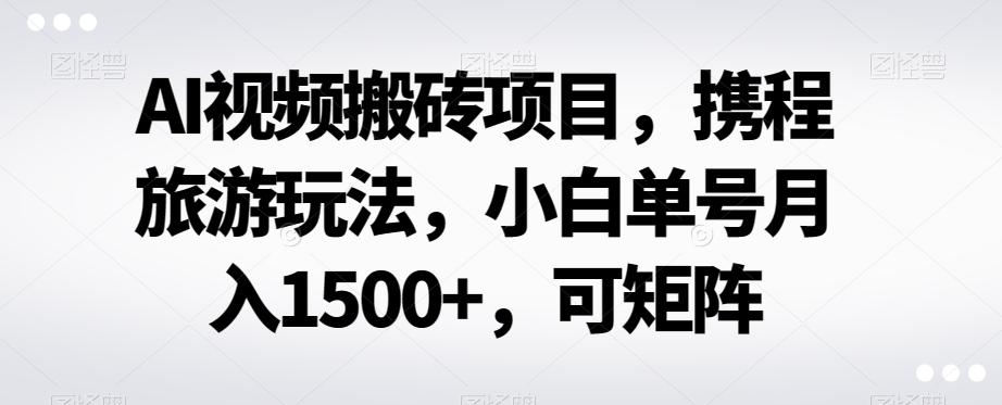 AI视频搬砖项目，携程旅游玩法，小白单号月入1500+，可矩阵-灼光资源宝库