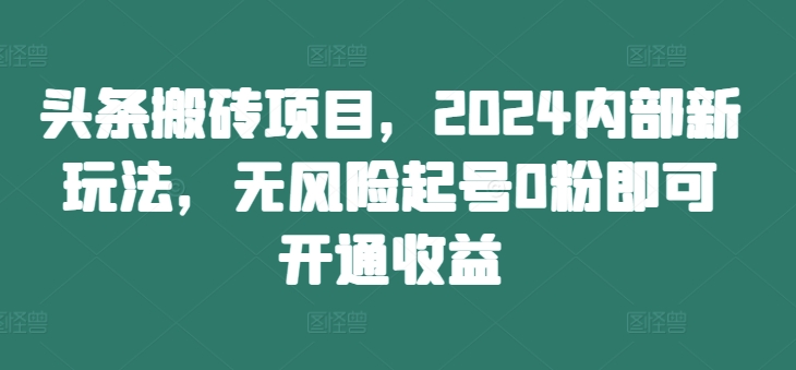 头条搬砖项目，2024内部新玩法，无风险起号0粉即可开通收益-灼光资源宝库