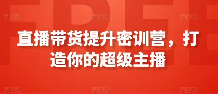 直播带货提升密训营，打造你的超级主播-灼光资源宝库