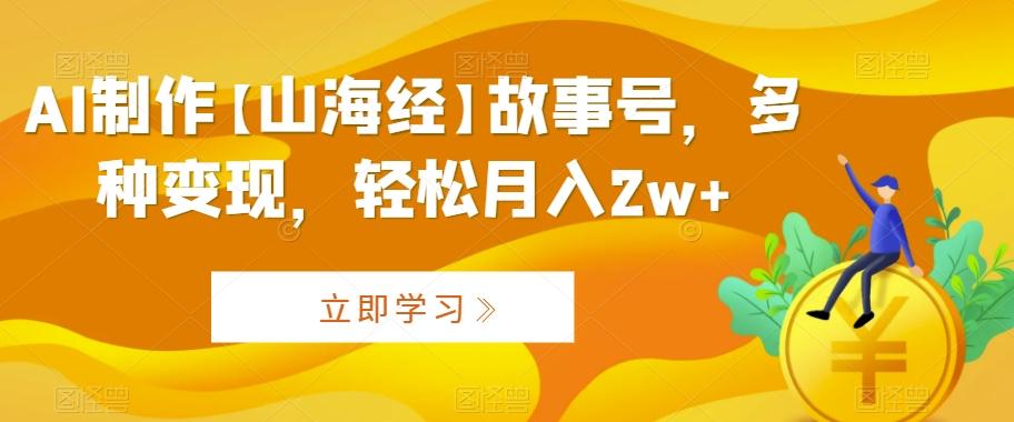 AI制作【山海经】故事号，多种变现，轻松月入2w+【揭秘】-灼光资源宝库