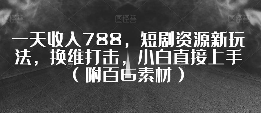 一天收入788，短剧资源新玩法，换维打击，小白直接上手（附百G素材）【揭秘】-灼光资源宝库