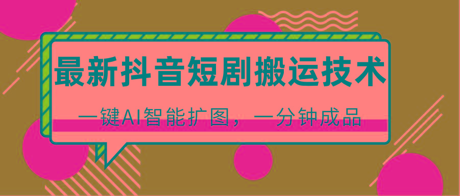 最新抖音短剧搬运技术，一键AI智能扩图，百分百过原创，秒过豆荚！-资源宝库