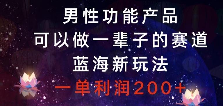 男性功能产品，可以做一辈子的赛道，蓝海新玩法，一单利润200+-灼光资源宝库