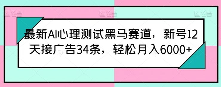 最新AI心理测试黑马赛道，新号12天接广告34条，轻松月入6000+【揭秘】-灼光资源宝库