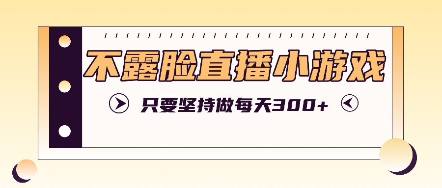 不露脸直播小游戏项目玩法，只要坚持做，轻松实现每天300+-灼光资源宝库