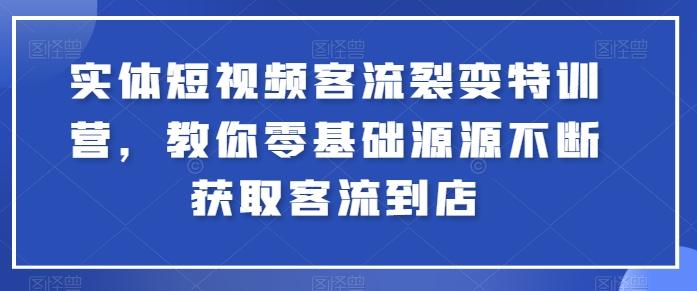 实体短视频客流裂变特训营，教你零基础源源不断获取客流到店-蘑菇资源宝库