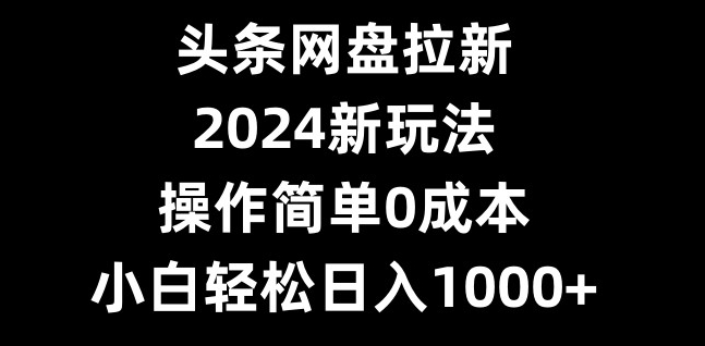 头条网盘拉新，2024新玩法，操作简单0成本，小白轻松日入1000+-灼光资源宝库
