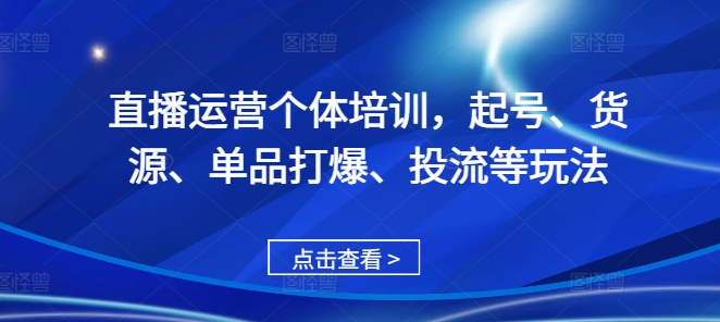 直播运营个体培训，起号、货源、单品打爆、投流等玩法-灼光资源宝库
