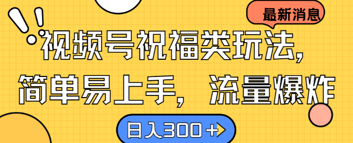 视频号祝福类玩法， 简单易上手，流量爆炸, 日入300+【揭秘】-灼光资源宝库