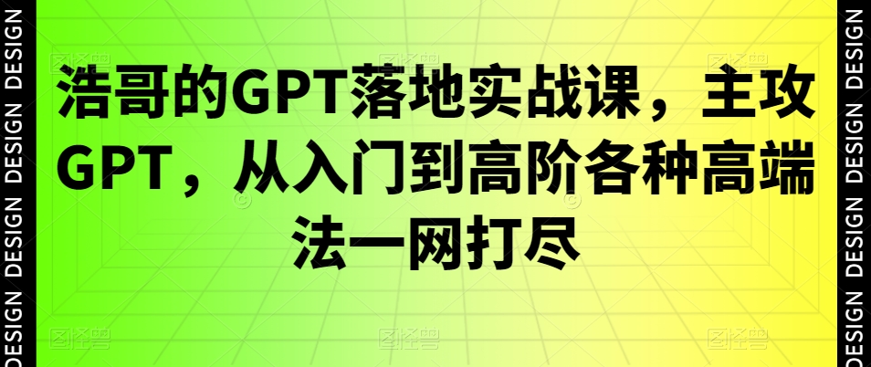 浩哥的GPT落地实战课，主攻GPT，从入门到高阶各种高端法一网打尽-灼光资源宝库