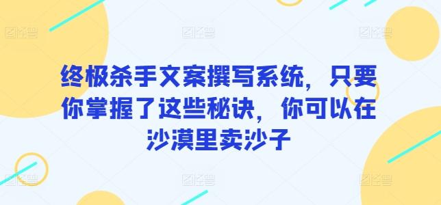 终极杀手文案撰写系统，只要你掌握了这些秘诀，你可以在沙漠里卖沙子-灼光资源宝库