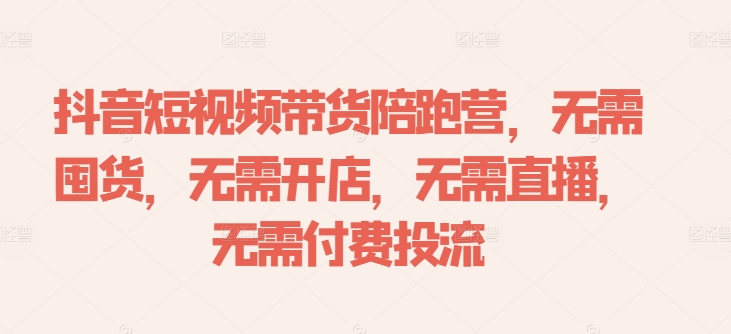 抖音短视频带货陪跑营，无需囤货、无需开店、无需直播,无需付费投流-灼光资源宝库