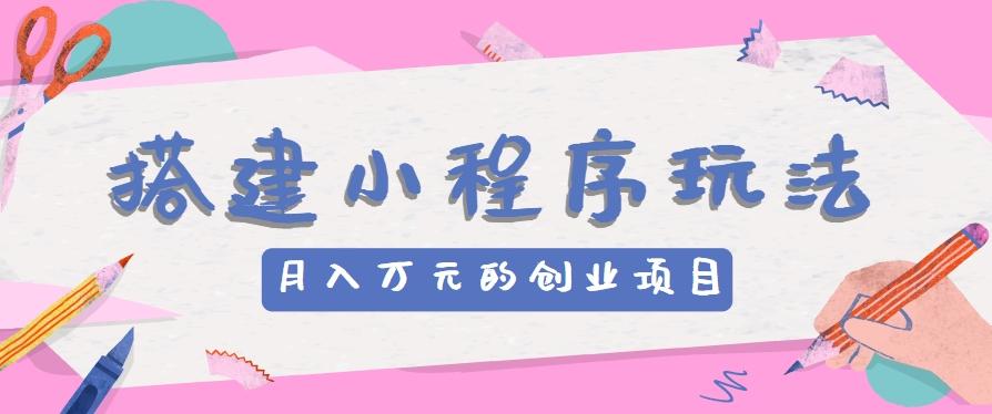 搭建小程序玩法分享，如何开启月收入万元的创业项目-灼光资源宝库