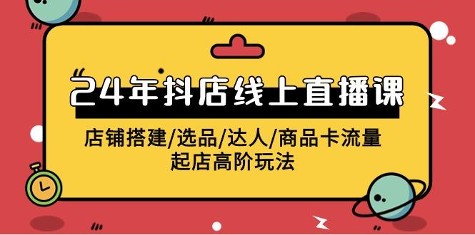 (9812期)2024年抖店线上直播课，店铺搭建/选品/达人/商品卡流量/起店高阶玩法-灼光资源宝库