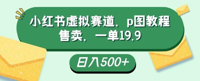 小红书虚拟赛道，p图教程售卖，一单19.9，简单易上手，日入500+-灼光资源宝库
