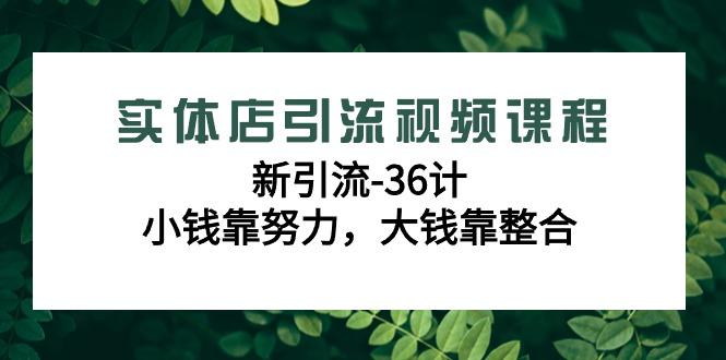 实体店引流视频课程，新引流-36计，小钱靠努力，大钱靠整合(48节-无水印)-灼光资源宝库