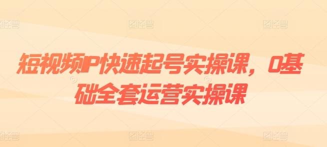 短视频IP快速起号实操课，0基础全套运营实操课，爆款内容设计+粉丝运营+内容变现-蘑菇资源宝库