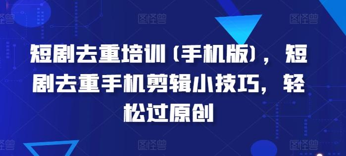 短剧去重培训(手机版)，短剧去重手机剪辑小技巧，轻松过原创-灼光资源宝库