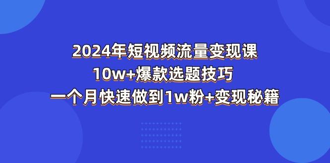 2024年短视频-流量变现课：10w+爆款选题技巧 一个月快速做到1w粉+变现秘籍-灼光资源宝库