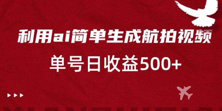 利用ai简单复制粘贴，生成航拍视频，单号日收益500+【揭秘】-灼光资源宝库