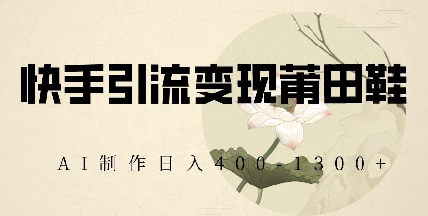 快手引流变现莆田鞋，AI制作日入400+【揭秘】-灼光资源宝库