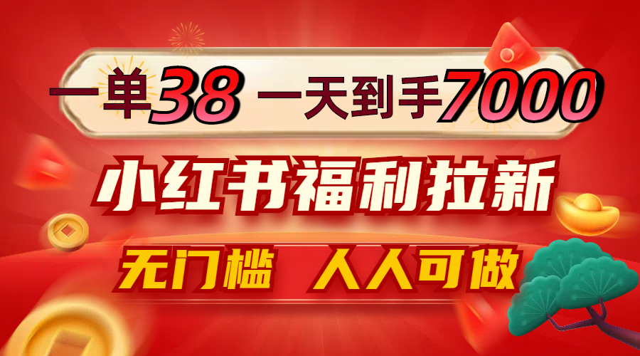 一单38，一天到手7000+，小红书福利拉新，0门槛人人可做-灼光资源宝库