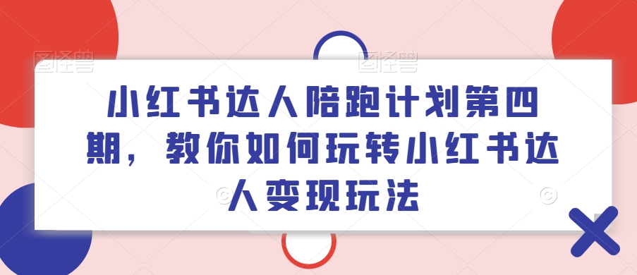 小红书达人陪跑计划第四期，教你如何玩转小红书达人变现玩法-灼光资源宝库