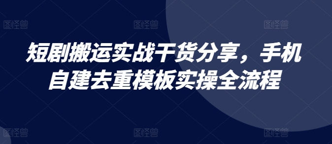 短剧搬运实战干货分享，手机自建去重模板实操全流程-灼光资源宝库