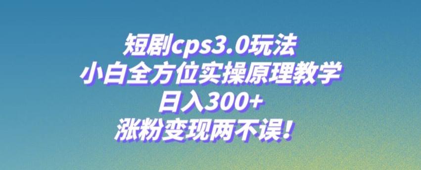 短剧cps3.0玩法，小白全方位实操原理教学，日入300+，涨粉变现两不误！-灼光资源宝库