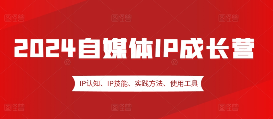 2024自媒体IP成长营，IP认知、IP技能、实践方法、使用工具、嘉宾分享等-灼光资源宝库