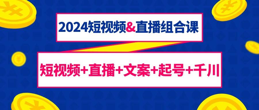 (9426期)2024短视频&直播组合课：短视频+直播+文案+起号+千川(67节课)-灼光资源宝库