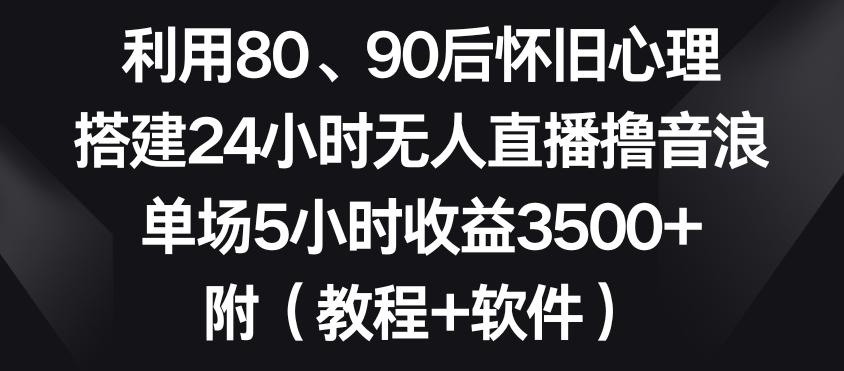利用80、90后怀旧心理，搭建24小时无人直播撸音浪，单场5小时收益3500+(教程+软件)【揭秘】-灼光资源宝库