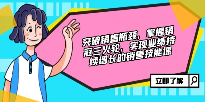 突破销售瓶颈，掌握销冠三火轮，实现业绩持续增长的销售技能课-灼光资源宝库