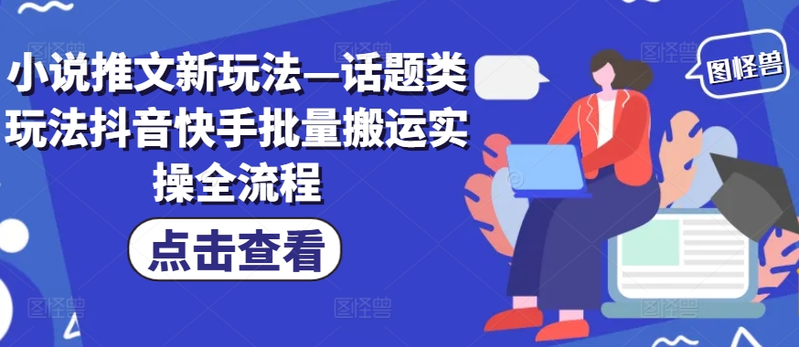 小说推文新玩法—话题类玩法抖音快手批量搬运实操全流程-灼光资源宝库